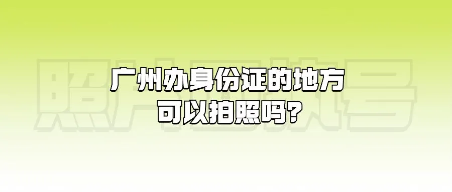 广州办身份证的地方可以拍照吗？