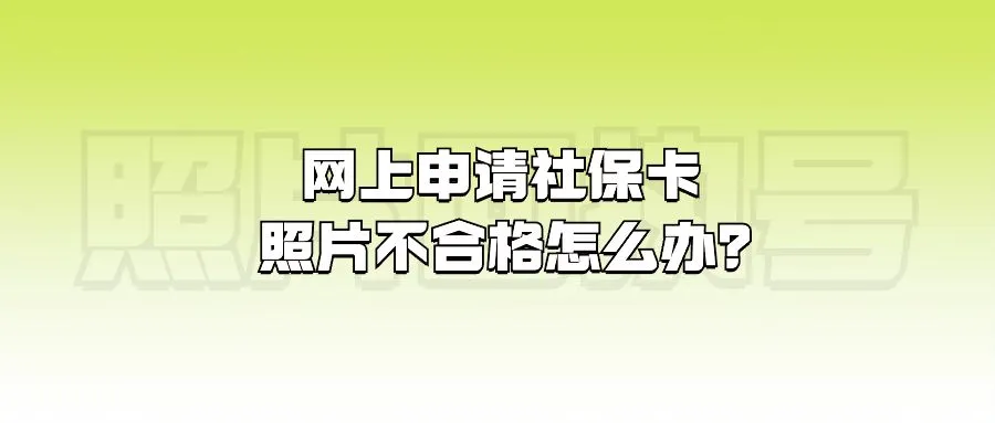 网上申请社保卡照片不合格怎么办？