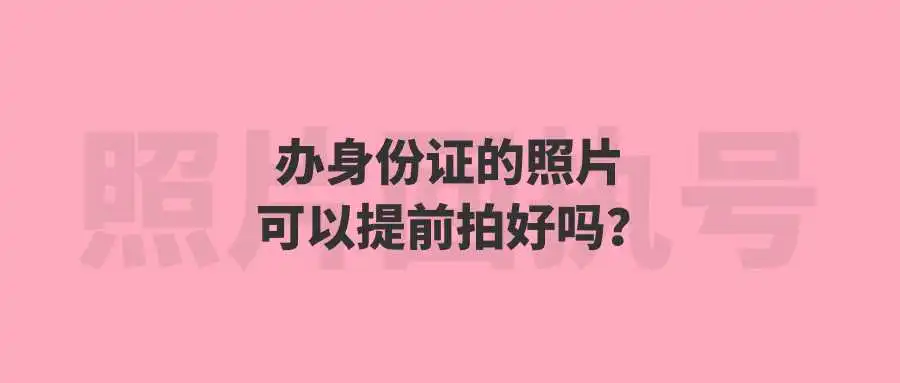 办身份证的照片可以提前拍好吗？