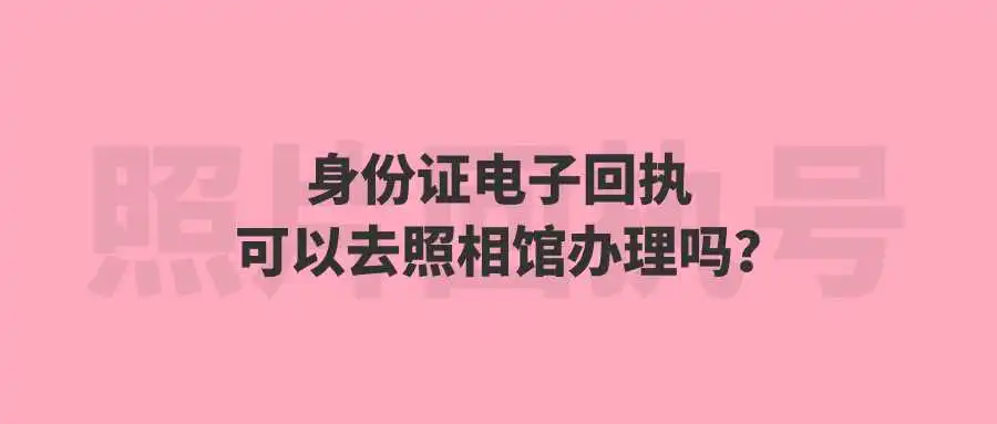 身份证电子回执可以去照相馆办理吗？