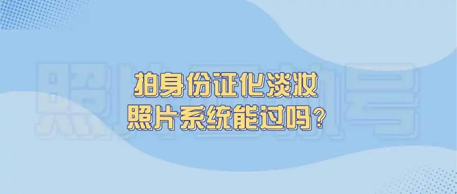 拍身份证化淡妆照片系统能过吗？