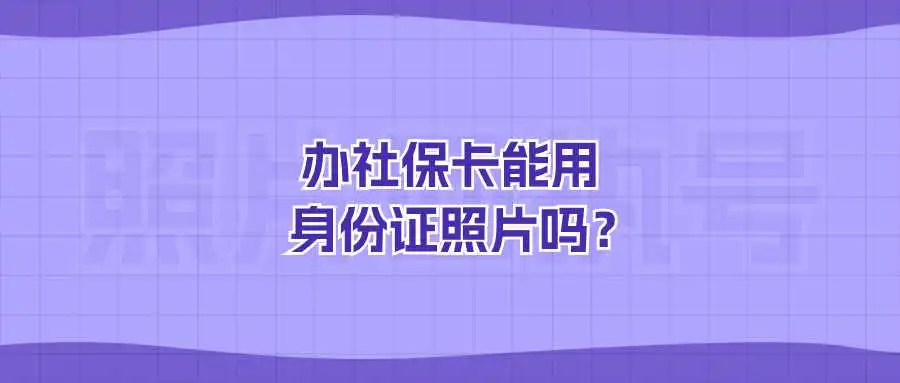 办社保卡能用身份证照片吗？