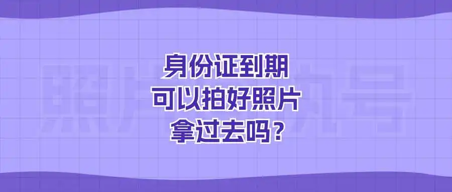 身份证到期可以拍好照片拿过去吗？