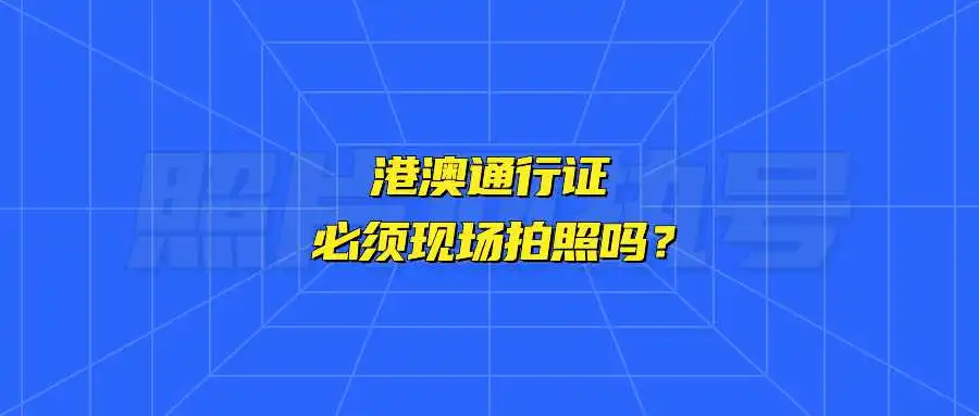 港澳通行证必须现场拍照吗？