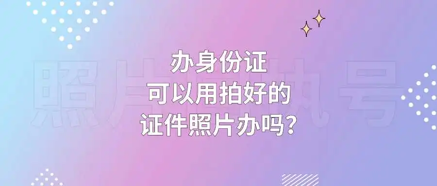 办身份证可以用拍好的证件照片办吗？