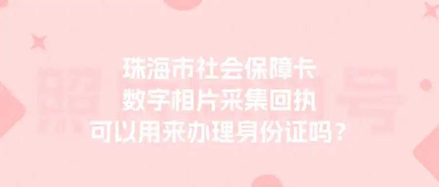 珠海市社会保障卡数字相片采集回执可以用来办理身份证吗？