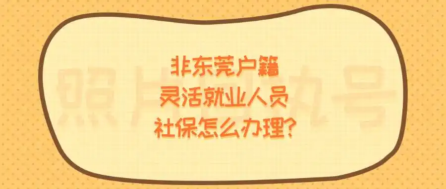 非东莞户籍灵活就业人员社保怎么办理？