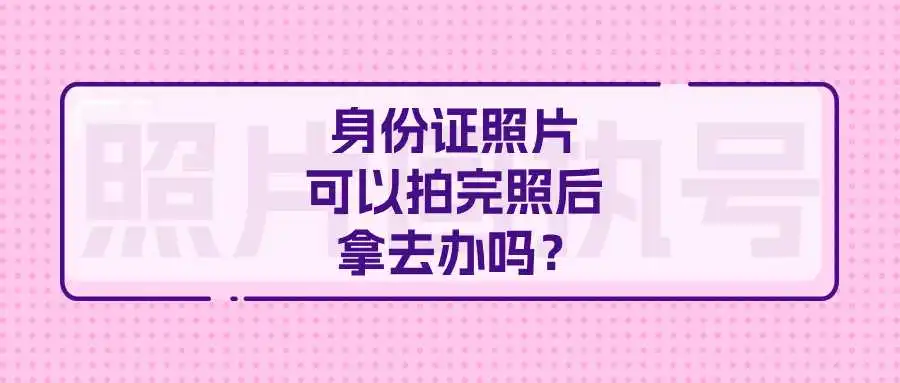 身份证照片可以拍完照后拿去办吗？