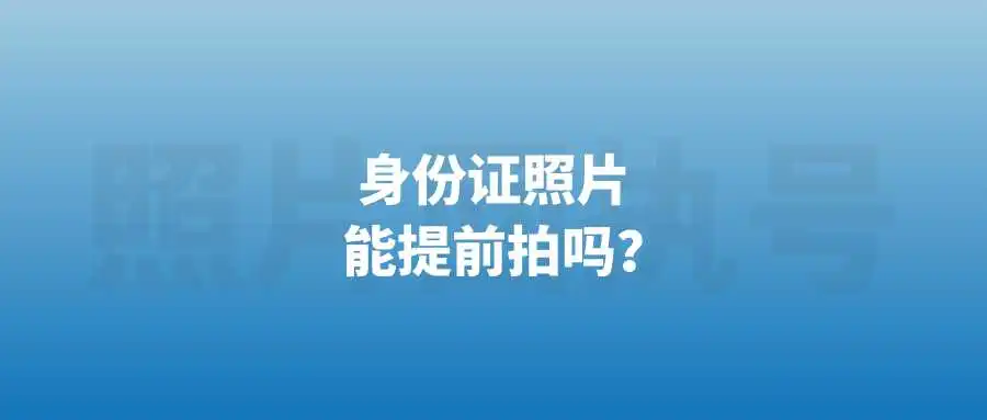 身份证照片能提前拍吗？