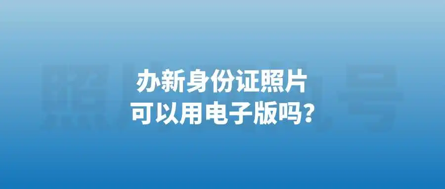 办新身份证照片可以用电子版吗？