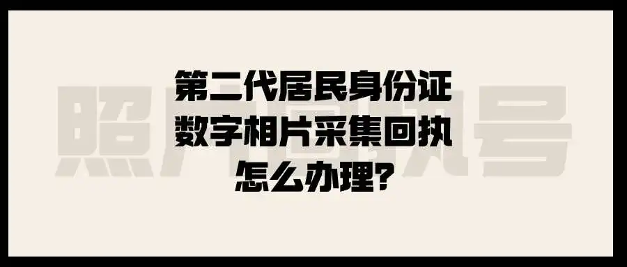 第二代居民身份证数字相片采集回执怎么办理？