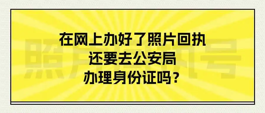 在网上办好了照片回执还要去公安局办理身份证吗？