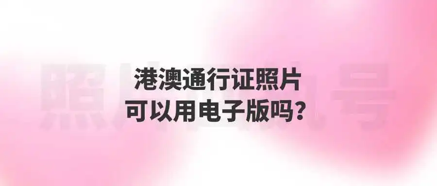 港澳通行证照片可以用电子版吗？