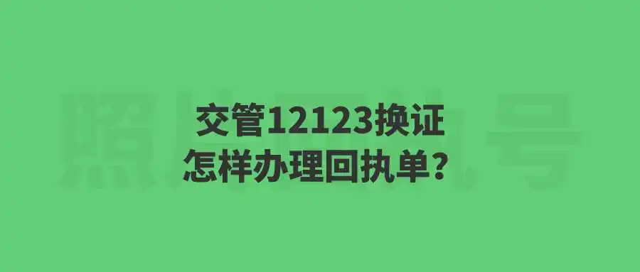 交管12123换证怎样办理回执单？