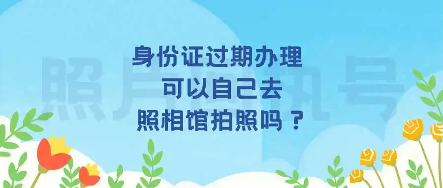 身份证过期办理，可以自己去照相馆拍照吗？