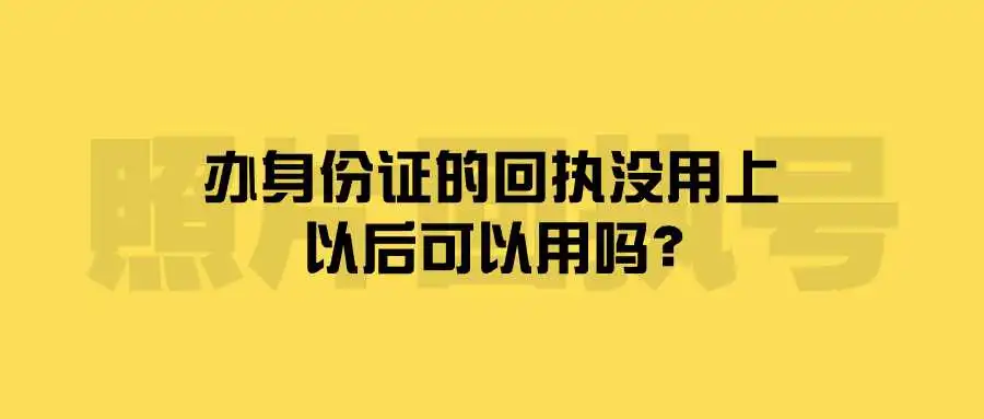 办身份证的回执没用上，以后可以用吗？