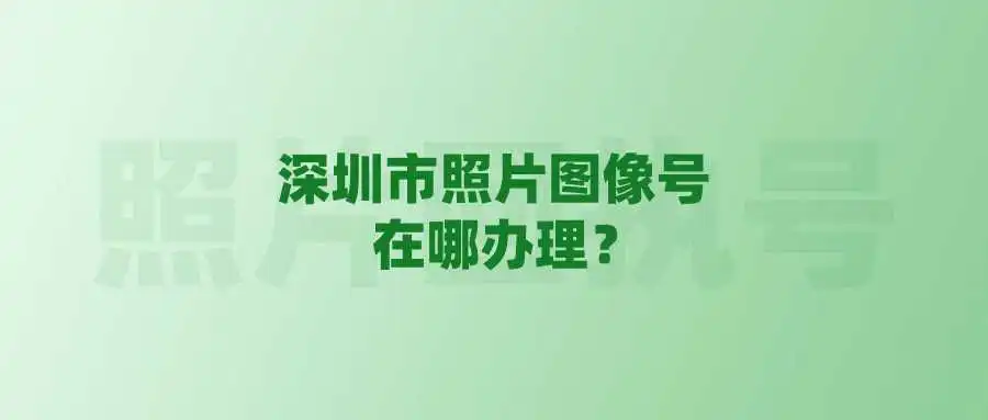 深圳市照片图像号在哪办理？