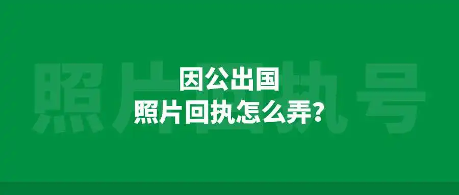 因公出国照片回执怎么弄？