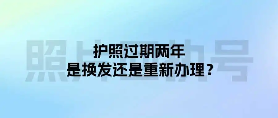 护照过期两年是换发还是重新办理？