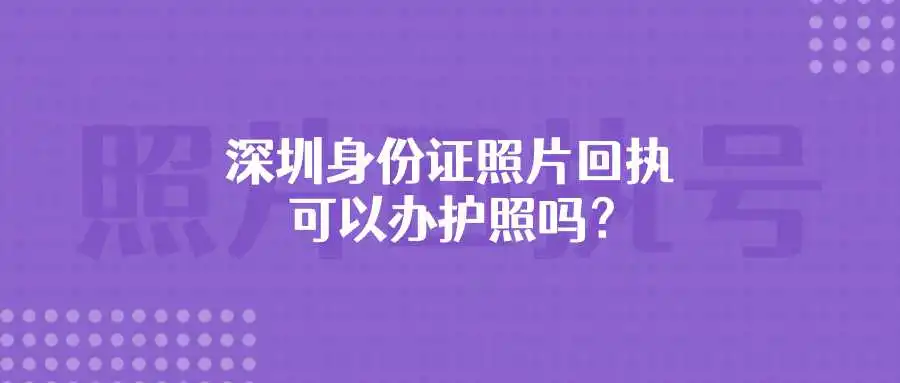 深圳身份证照片回执可以办护照吗？