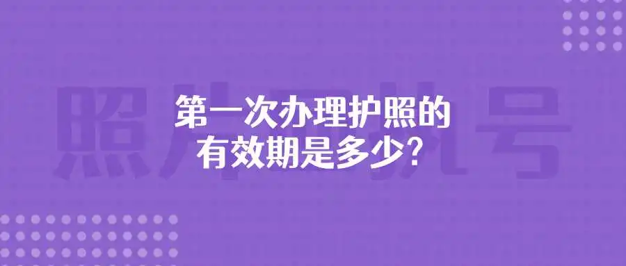 第一次办理护照的有效期是多少？