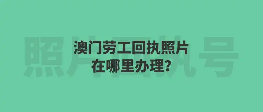 澳门劳工回执照片在哪里办理？