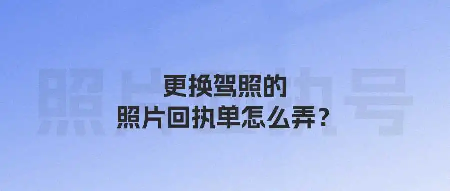 更换驾照的照片回执单怎么弄？