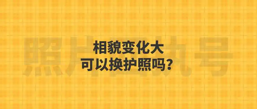 相貌变化大可以换护照吗？