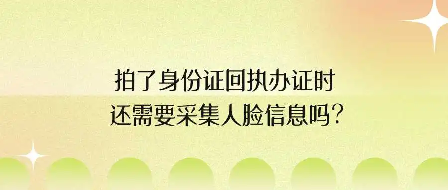 拍了身份证回执办证时还需要采集人脸信息吗？