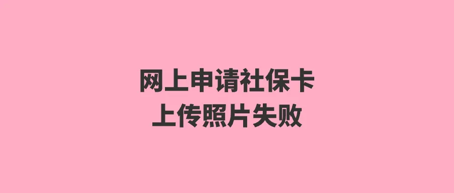 网上申请社保卡上传照片失败