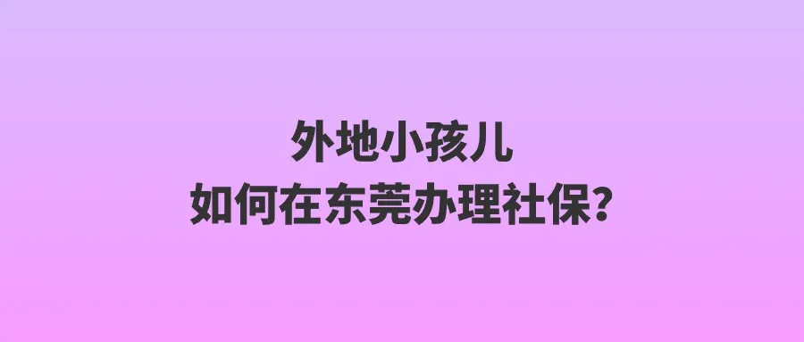 外地小孩如何在东莞办理社保？