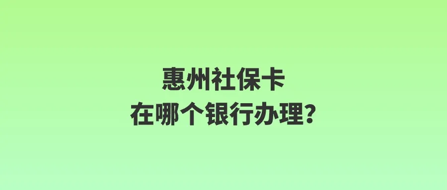 惠州社保卡在哪个银行办理？