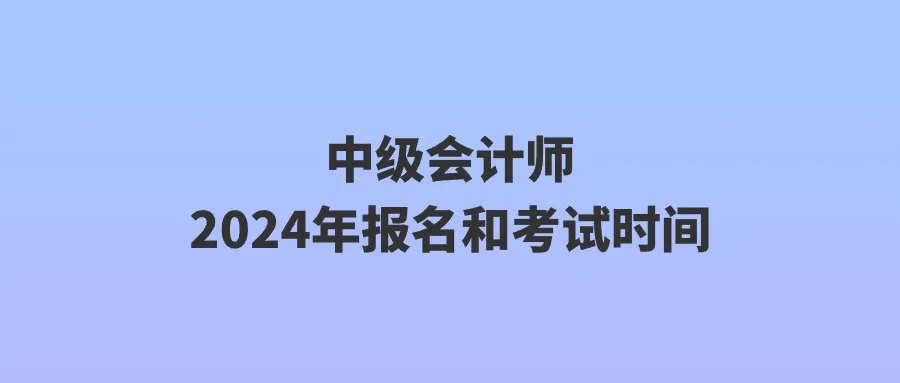 2024年中级会计师报名和考试时间