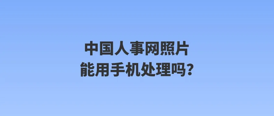 中国人事网照片能用手机处理吗？