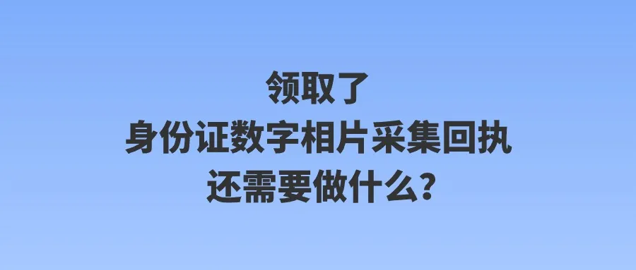 领取了身份证数字相片采集回执还需要做什么？