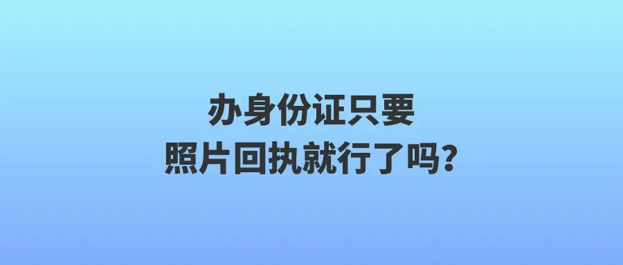 办身份证只要照片回执就行了吗？