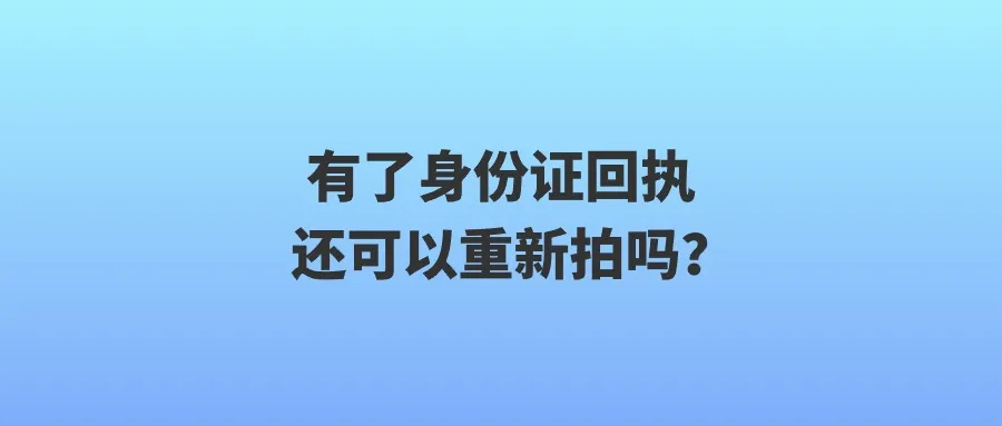 有了身份证回执还可以重新拍吗？