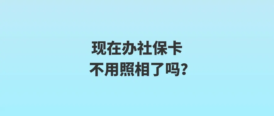 现在办社保卡不用照相了吗？