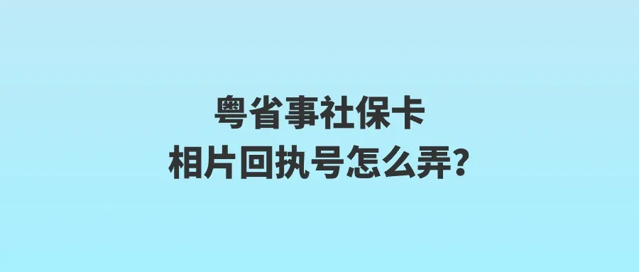 粤省事社保卡相片回执号怎么弄？