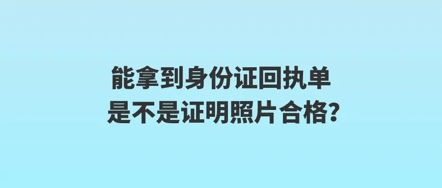 能拿到身份证回执单是不是证明照片合格？