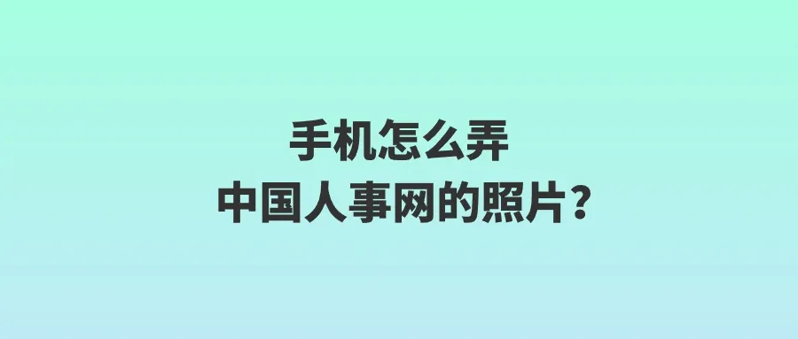 手机怎么弄中国人事网的照片？