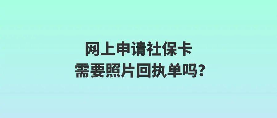 网上申请社保卡需要照片回执单吗？