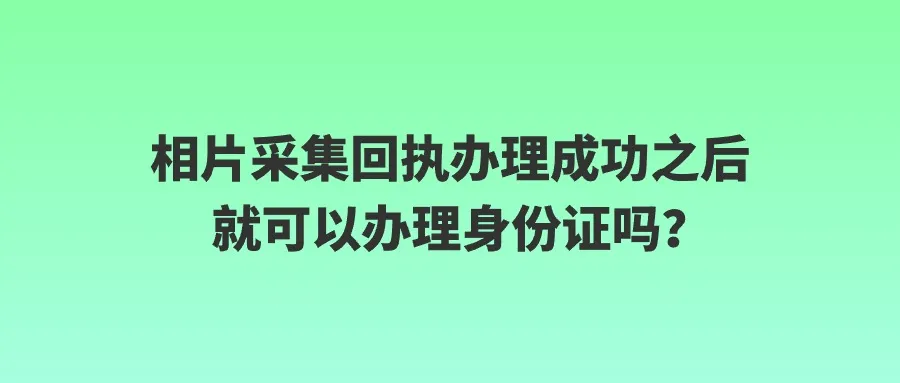 相片采集回执办理成功之后就可以办理身份证吗？