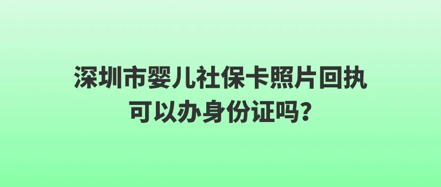 深圳市婴儿社保卡照片回执可以办身份证吗？