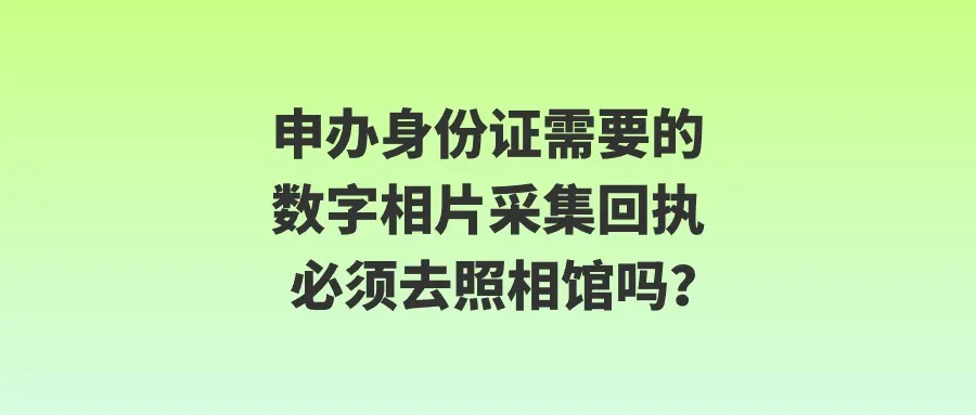 申办身份证需要的数字相片采集回执必须去照相馆吗？