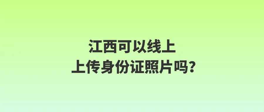 江西可以线上上传身份证照片吗？