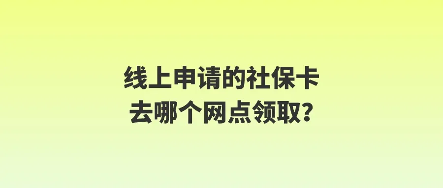 线上申请的社保卡去哪个网点领取？