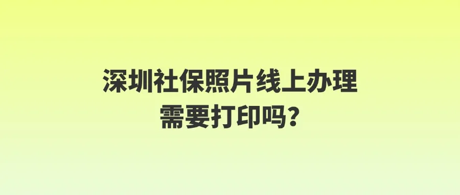 深圳社保照片线上办理需要打印吗？