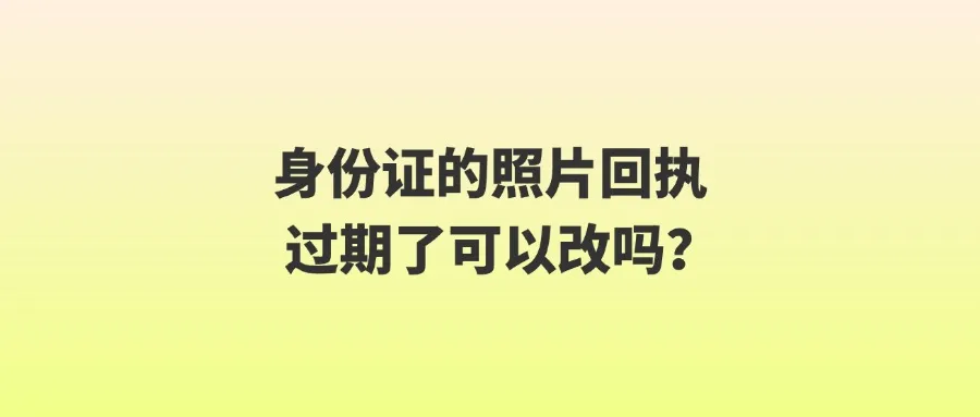 身份证的照片回执过期了可以改吗？