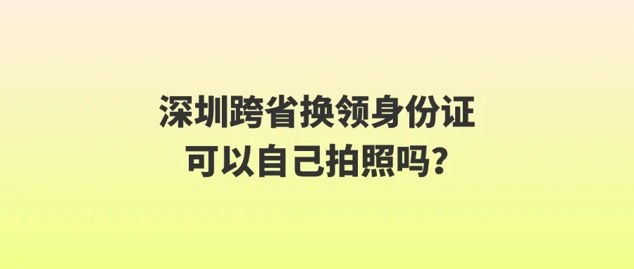 深圳跨省换领身份证可以自己拍照吗？